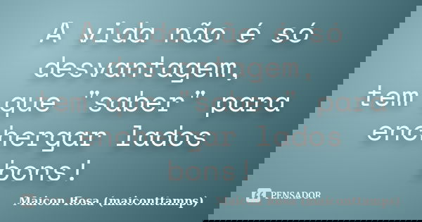 A vida não é só desvantagem, tem que "saber" para enchergar lados bons!... Frase de Maicon Rosa (maiconttamps).