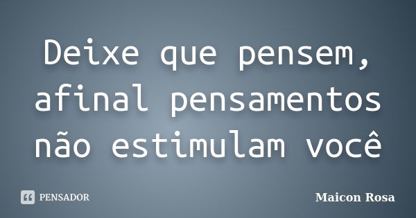 Deixe que pensem, afinal pensamentos não estimulam você... Frase de Maicon Rosa.