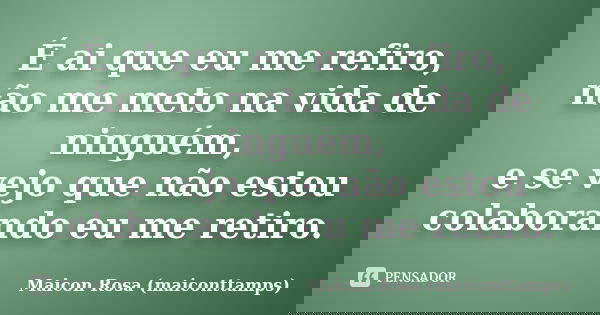 É ai que eu me refiro, não me meto na vida de ninguém, e se vejo que não estou colaborando eu me retiro.... Frase de Maicon Rosa (maiconttamps).