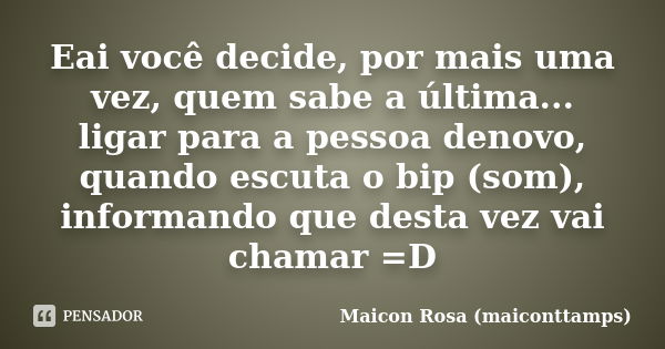 Eai você decide, por mais uma vez, quem sabe a última... ligar para a pessoa denovo, quando escuta o bip (som), informando que desta vez vai chamar =D... Frase de Maicon Rosa (maiconttamps).