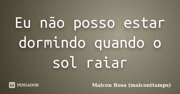 Eu não posso estar dormindo quando o sol raiar... Frase de Maicon Rosa (maiconttamps).