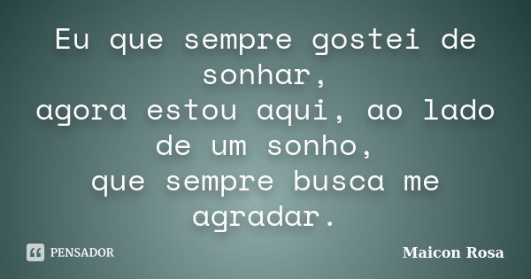 Eu que sempre gostei de sonhar, agora estou aqui, ao lado de um sonho, que sempre busca me agradar.... Frase de Maicon Rosa.