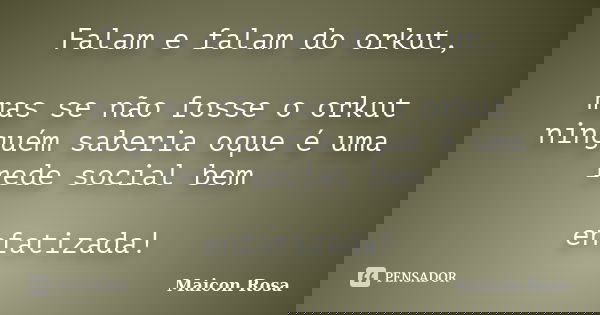 Falam e falam do orkut, mas se não fosse o orkut ninguém saberia oque é uma rede social bem enfatizada!... Frase de Maicon Rosa.