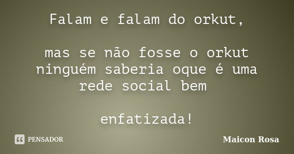 Falam e falam do orkut, mas se não fosse o orkut ninguém saberia oque é uma rede social bem enfatizada!... Frase de Maicon Rosa.