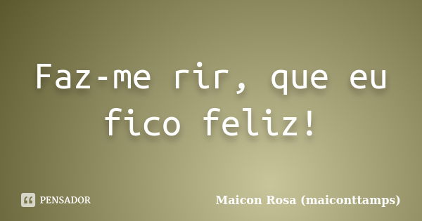 Faz-me rir, que eu fico feliz!... Frase de Maicon Rosa (maiconttamps).