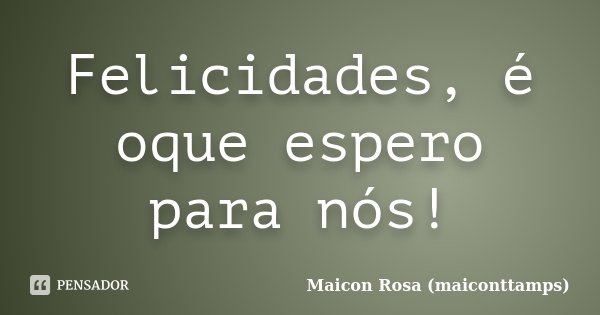 Felicidades, é oque espero para nós!... Frase de Maicon Rosa (maiconttamps).