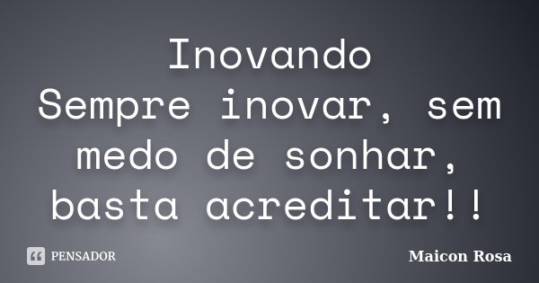 Inovando Sempre inovar, sem medo de sonhar, basta acreditar!!... Frase de Maicon Rosa.