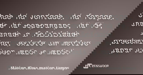 Onde há vontade, há forças, onde há esperanças, há fé, aonde a felicidade predomina, existe um motivo para viver mais e mais!... Frase de Maicon Rosa  maicon tamps.