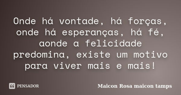 Onde há vontade, há forças, onde há esperanças, há fé, aonde a felicidade predomina, existe um motivo para viver mais e mais!... Frase de Maicon Rosa  maicon tamps.