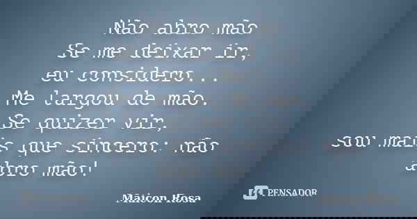 Não abro mão Se me deixar ir, eu considero... Me largou de mão. Se quizer vir, sou mais que sincero: não abro mão!... Frase de Maicon Rosa.