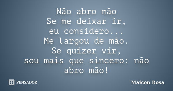 Não abro mão Se me deixar ir, eu considero... Me largou de mão. Se quizer vir, sou mais que sincero: não abro mão!... Frase de Maicon Rosa.