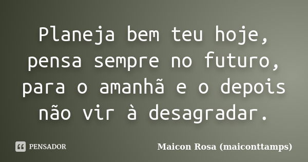 Planeja bem teu hoje, pensa sempre no futuro, para o amanhã e o depois não vir à desagradar.... Frase de Maicon Rosa (maiconttamps).