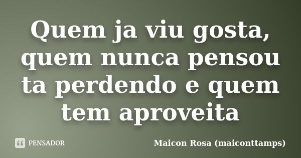 Quem ja viu gosta, quem nunca pensou ta perdendo e quem tem aproveita... Frase de Maicon Rosa (maiconttamps).