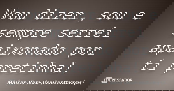 Vou dizer, sou e sempre serrei apaixonado por ti pretinha!... Frase de Maicon Rosa (maiconttamps).