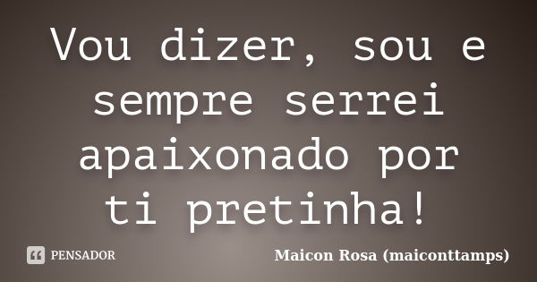 Vou dizer, sou e sempre serrei apaixonado por ti pretinha!... Frase de Maicon Rosa (maiconttamps).