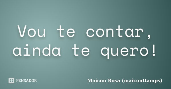 Vou te contar, ainda te quero!... Frase de Maicon Rosa (maiconttamps).