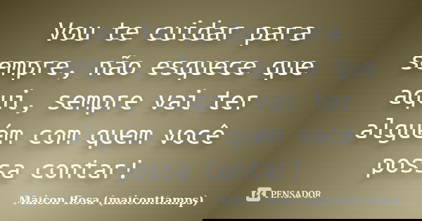 Vou te cuidar para sempre, não esquece que aqui, sempre vai ter alguém com quem você possa contar!... Frase de Maicon Rosa (maiconttamps).