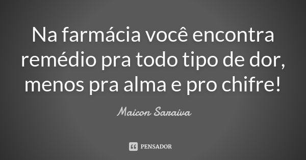 Na farmácia você encontra remédio pra todo tipo de dor, menos pra alma e pro chifre!... Frase de Maicon Saraiva.