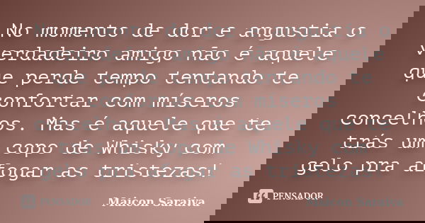 No momento de dor e angustia o verdadeiro amigo não é aquele que perde tempo tentando te confortar com míseros concelhos. Mas é aquele que te trás um copo de Wh... Frase de Maicon Saraiva.