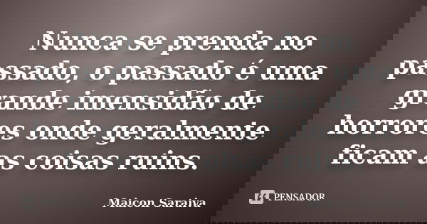 Nunca se prenda no passado, o passado é uma grande imensidão de horrores onde geralmente ficam as coisas ruins.... Frase de Maicon Saraiva.