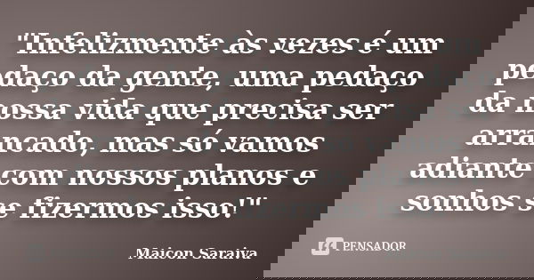 "Infelizmente às vezes é um pedaço da gente, uma pedaço da nossa vida que precisa ser arrancado, mas só vamos adiante com nossos planos e sonhos se fizermo... Frase de Maicon Saraiva.