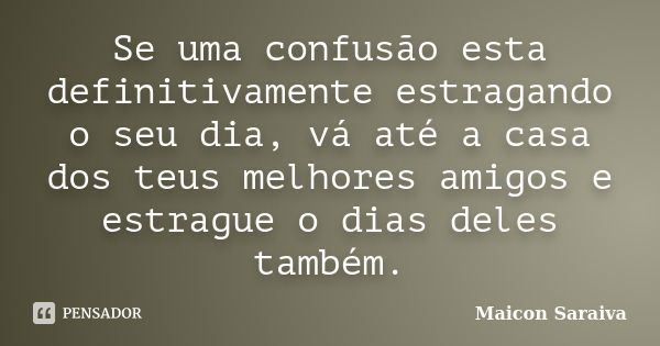 Se uma confusão esta definitivamente estragando o seu dia, vá até a casa dos teus melhores amigos e estrague o dias deles também.... Frase de Maicon Saraiva.