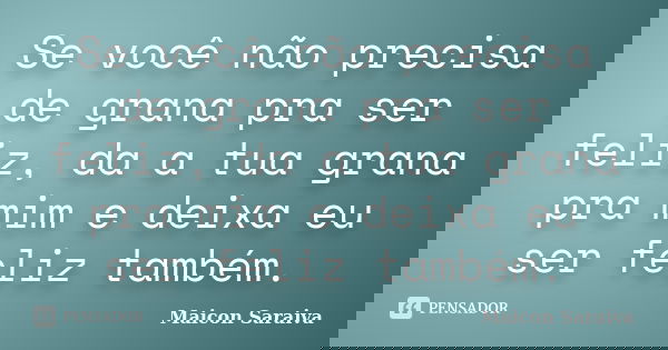 Se você não precisa de grana pra ser feliz, da a tua grana pra mim e deixa eu ser feliz também.... Frase de Maicon Saraiva.