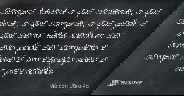 Sempre haverá o que reclamar, o que cobrar, o que comprar, o que pedir e o que sentir falta. Nenhum ser humano pode ser completo e sempre haverá um espaço vazio... Frase de Maicon Saraiva.