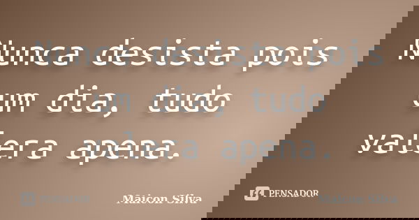 Nunca desista pois um dia, tudo valera apena.... Frase de Maicon Silva.
