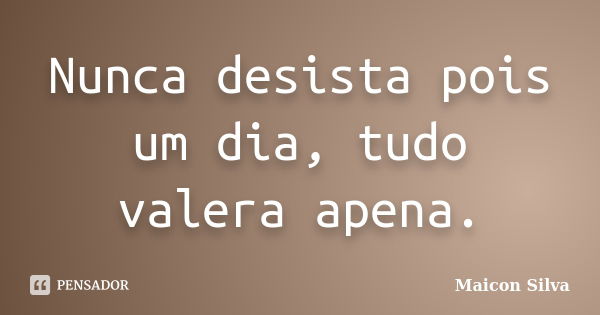 Nunca desista pois um dia, tudo valera apena.... Frase de Maicon Silva.