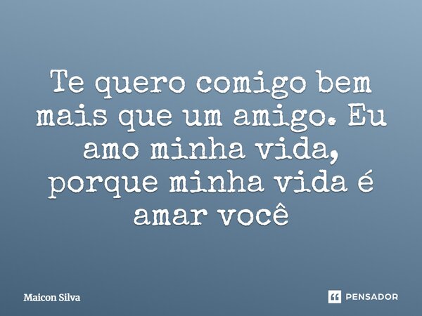 Te quero comigo bem mais que um amigo. Eu amo minha vida, porque minha vida é amar você... Frase de Maicon Silva.