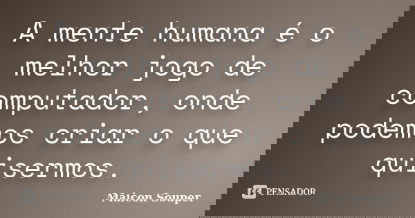A mente humana é o melhor jogo de computador, onde podemos criar o que quisermos.... Frase de Maicon Souper.