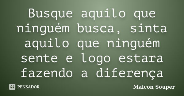 Busque aquilo que ninguém busca, sinta aquilo que ninguém sente e logo estara fazendo a diferença... Frase de Maicon Souper.