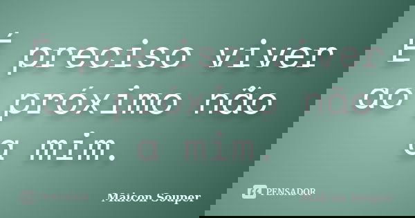 É preciso viver ao próximo não a mim.... Frase de Maicon Souper.