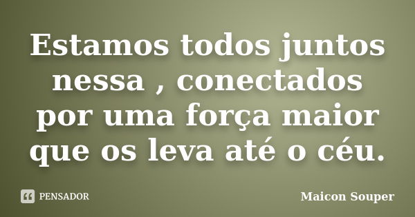 Estamos todos juntos nessa , conectados por uma força maior que os leva até o céu.... Frase de Maicon Souper.