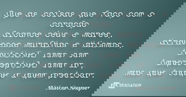 Que as coisas que faço com o coração alcance céus e mares, atravesse muralhas e abismos, invisível como som imperceptível como ar, mas que toque a quem precisar... Frase de Maicon Souper.