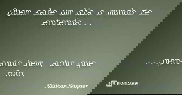 Quem sabe um dia o mundo te entenda... ...pensando bem, acho que não.... Frase de Maicon Souper.