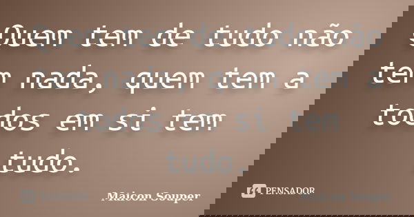 Quem tem de tudo não tem nada, quem tem a todos em si tem tudo.... Frase de Maicon Souper.