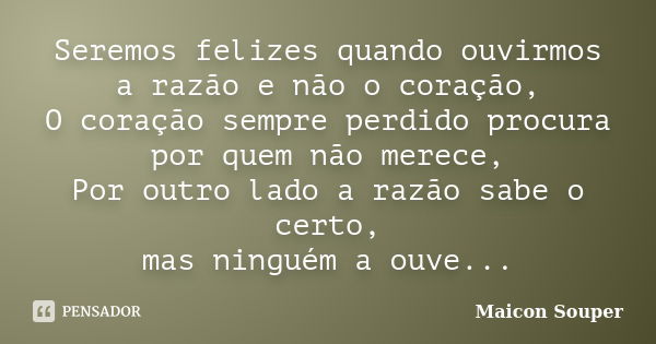 Seremos felizes quando ouvirmos a razão e não o coração, O coração sempre perdido procura por quem não merece, Por outro lado a razão sabe o certo, mas ninguém ... Frase de Maicon Souper.