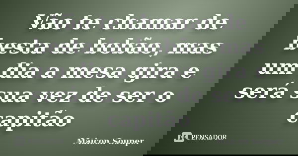Vão te chamar de besta de bobão, mas um dia a mesa gira e será sua vez de ser o capitão... Frase de Maicon Souper.