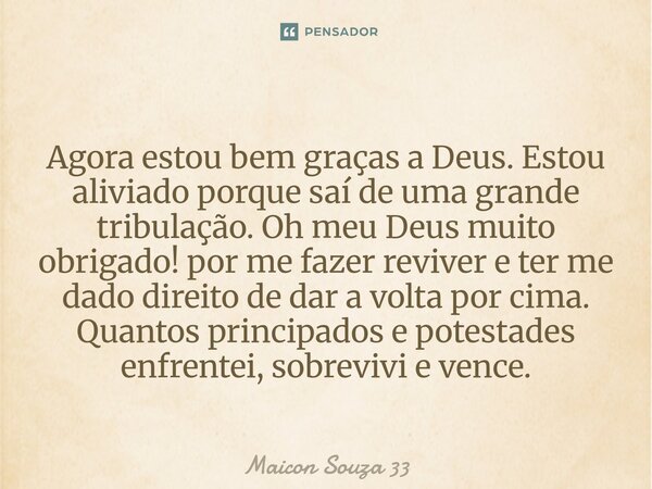Agora estou bem graças a Deus. Estou aliviado porque saí de uma grande tribulação. Oh meu Deus muito obrigado! por me fazer reviver e ter me dado direito de dar... Frase de Maicon Souza 33.