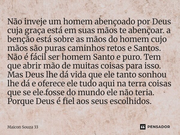 Não inveje um homem abençoado por Deus cuja graça está em suas mãos te abençoar. a benção está sobre as mãos do homem cujo mãos são puras caminhos retos e Sant... Frase de Maicon Souza 33.