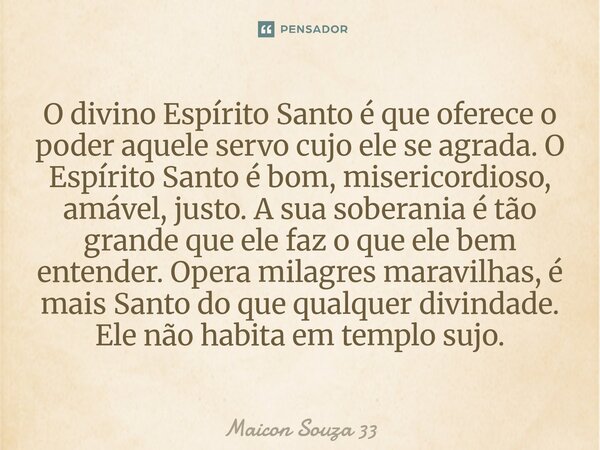 O divino Espírito Santo é que oferece o poder aquele servo cujo ele se agrada. O Espírito Santo é bom, misericordioso, amável, justo. A sua soberania é tão gran... Frase de Maicon Souza 33.