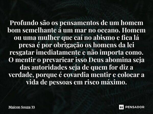 Profundo são os pensamentos de um homem bom semelhante á um mar no oceano. Homem ou uma mulher que caí no abismo e fica lá presa é por obrigação os homens da l... Frase de Maicon Souza 33.