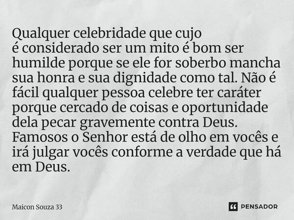 Qualquer celebridade que cujo é considerado ser um mito é bom ser humilde porque se ele for soberbo mancha sua honra e sua dignidade como tal. Não é fácil qualq... Frase de Maicon Souza 33.