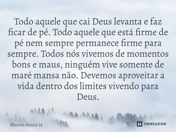 Todo aquele que cai Deus levanta e faz ficar de pé. Todo aquele que está firme de pé nem sempre permanece firme para sempre. Todos nós vivemos de momentos bons ... Frase de Maicon Souza 33.