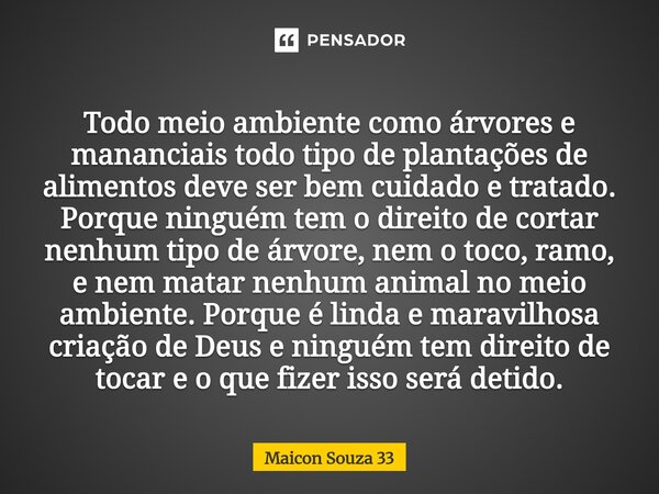 Todo meio ambiente como árvores e mananciais todo tipo de plantações de alimentos deve ser bem cuidado e tratado. Porque ninguém tem o direito de cortar nenhum ... Frase de Maicon Souza 33.