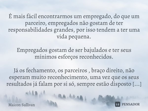 ⁠Ė mais fácil encontrarmos um empregado, do que um parceiro, empregados não gostam de ter responsabilidades grandes, por isso tendem a ter uma vida pequena. Emp... Frase de Maicon Sullivan.