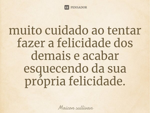 ⁠muito cuidado ao tentar fazer a felicidade dos demais e acabar esquecendo da sua própria felicidade.... Frase de Maicon Sullivan.