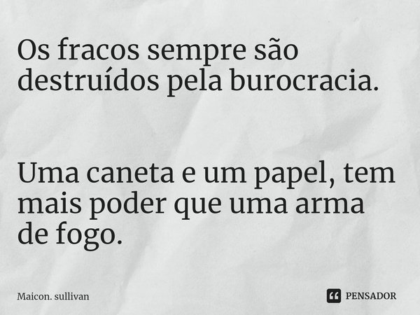 ⁠Os fracos sempre são destruídos pela burocracia. Uma caneta e um papel, tem mais poder que uma arma de fogo.... Frase de Maicon. sullivan.
